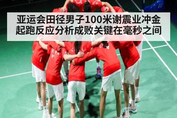 亚运会田径男子100米谢震业冲金起跑反应分析成败关键在毫秒之间