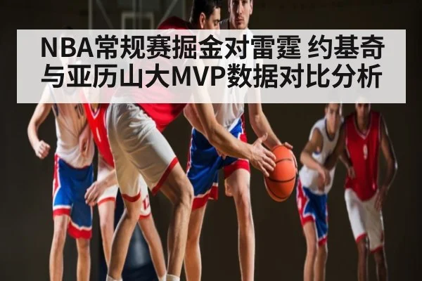 NBA常规赛掘金对雷霆 约基奇与亚历山大MVP数据对比分析