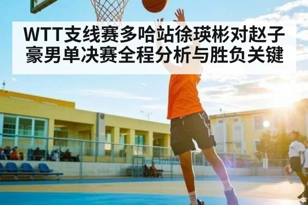 WTT支线赛多哈站徐瑛彬对赵子豪男单决赛全程分析与胜负关键